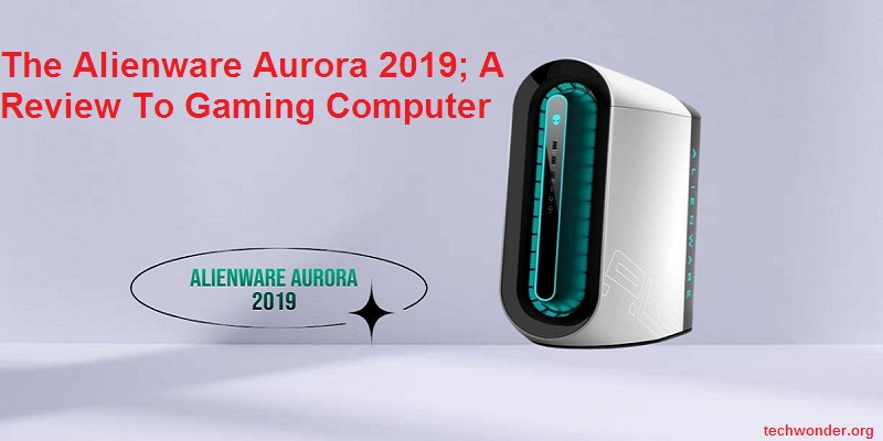 The Alienware Aurora 2019; A Review To Gaming Computer